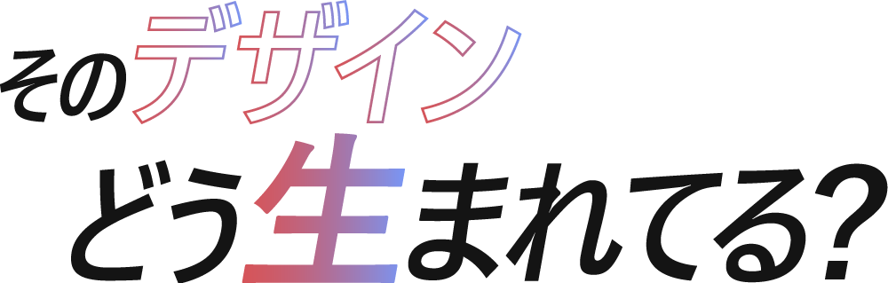 そのデザインどう生まれてる?